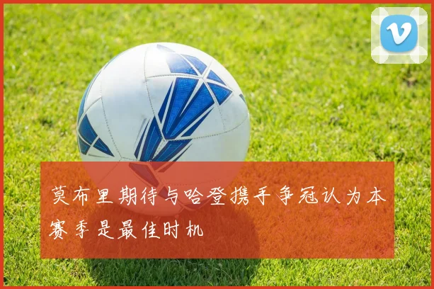 莫布里期待与哈登携手争冠认为本赛季是最佳时机
