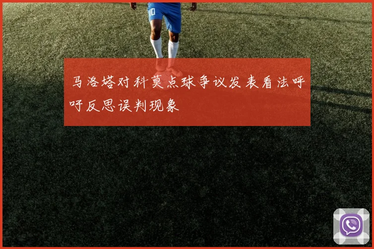马洛塔对科莫点球争议发表看法呼吁反思误判现象