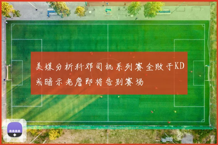 美媒分析科邓司机系列赛全败于KD或暗示老詹即将告别赛场