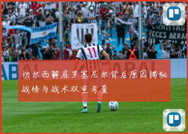 切尔西解雇罗塞尼尔背后原因揭秘战绩与战术双重考量