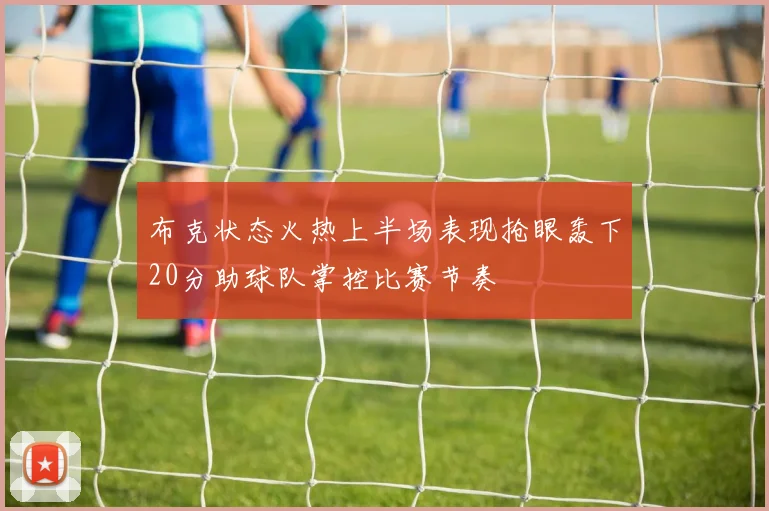 布克状态火热上半场表现抢眼轰下20分助球队掌控比赛节奏
