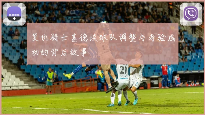 复仇骑士基德谈球队调整与考验成功的背后故事