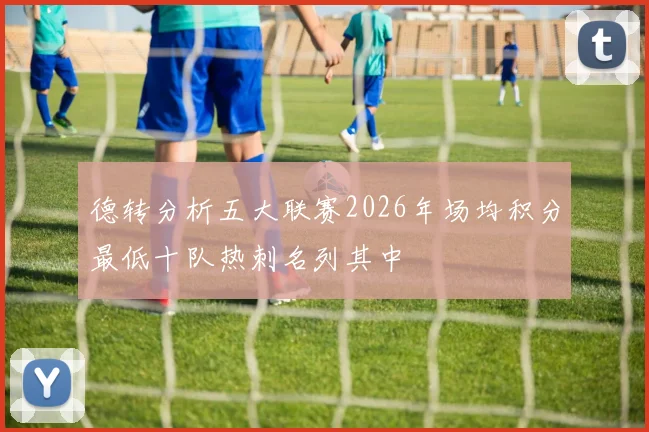 德转分析五大联赛2026年场均积分最低十队热刺名列其中