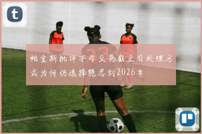 帕金斯批评字母交易截止日处理方式为何仍选择隐忍到2026年