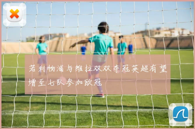 若利物浦与维拉双双夺冠英超有望增至七队参加欧冠