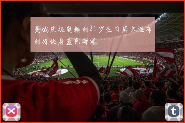 曼城庆祝奥赖利21岁生日周末温布利将化身蓝色海洋