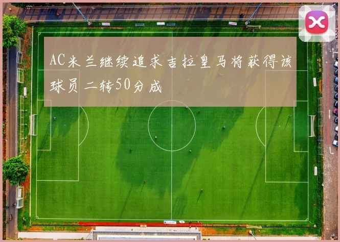 AC米兰继续追求吉拉皇马将获得该球员二转50分成