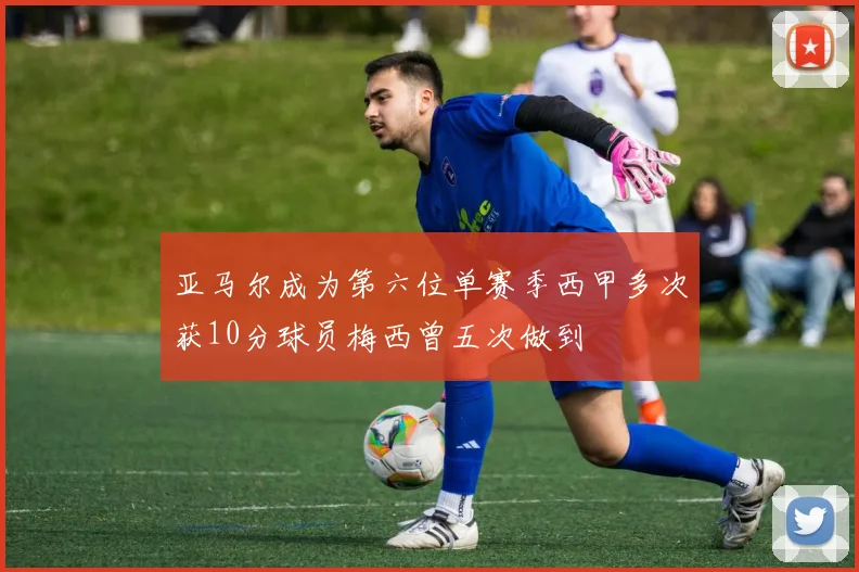 亚马尔成为第六位单赛季西甲多次获10分球员梅西曾五次做到