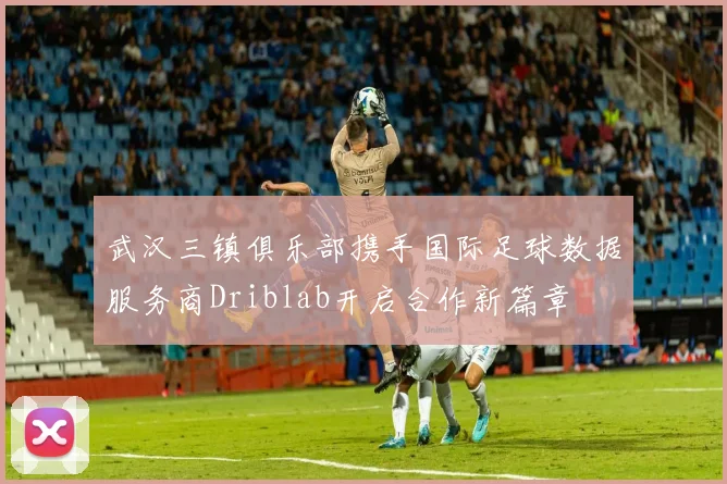 武汉三镇俱乐部携手国际足球数据服务商Driblab开启合作新篇章