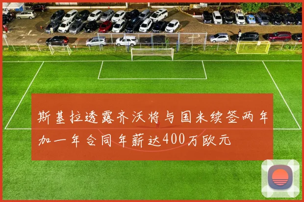 斯基拉透露齐沃将与国米续签两年加一年合同年薪达400万欧元