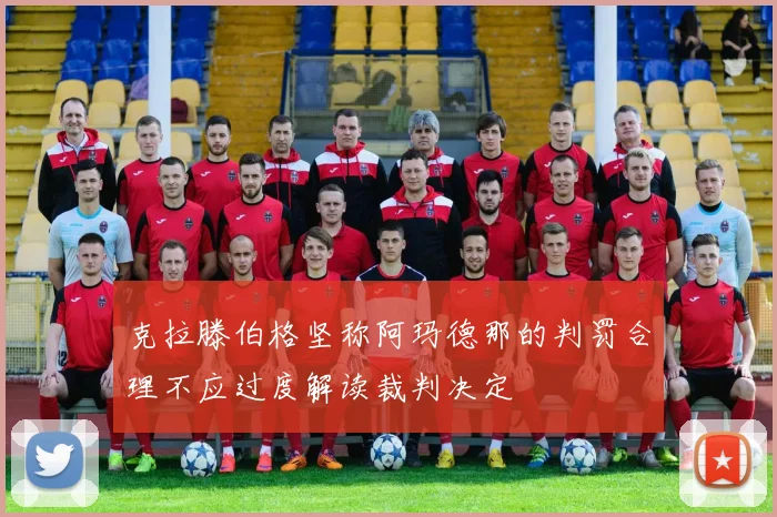 克拉滕伯格坚称阿玛德那的判罚合理不应过度解读裁判决定