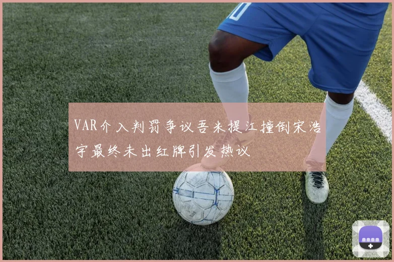 VAR介入判罚争议吾米提江撞倒宋浩宇最终未出红牌引发热议