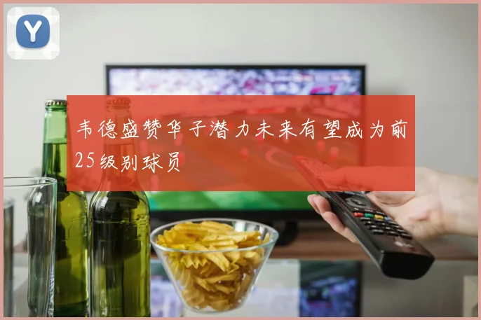 韦德盛赞华子潜力未来有望成为前25级别球员