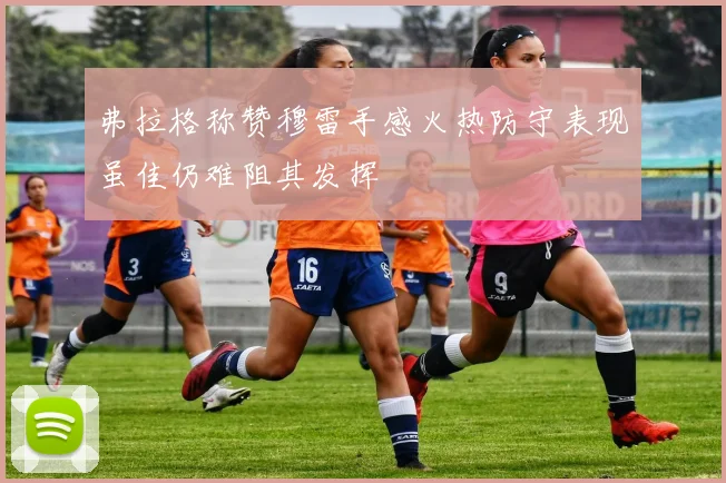 弗拉格称赞穆雷手感火热防守表现虽佳仍难阻其发挥