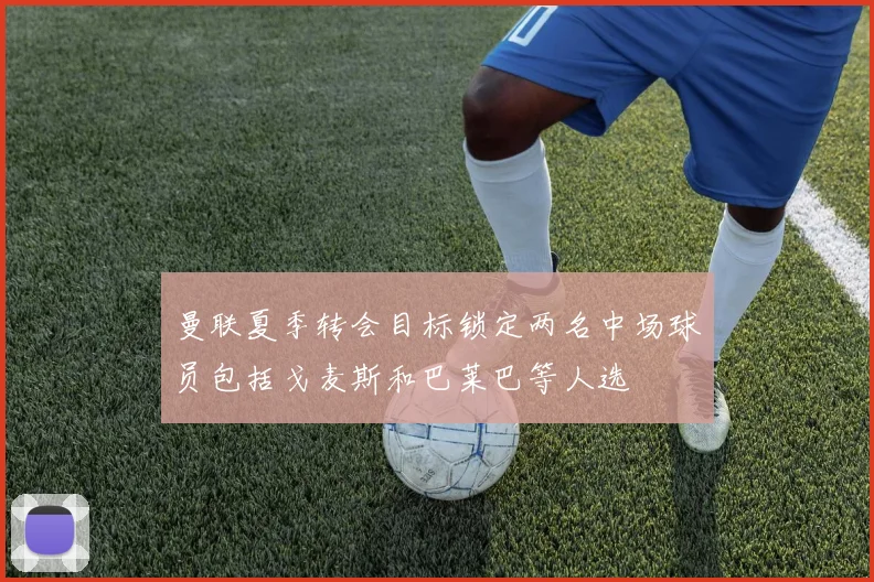 曼联夏季转会目标锁定两名中场球员包括戈麦斯和巴莱巴等人选