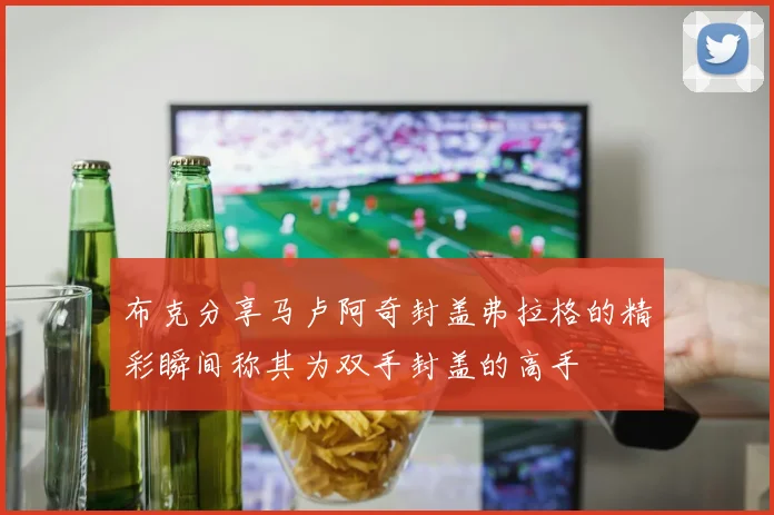 布克分享马卢阿奇封盖弗拉格的精彩瞬间称其为双手封盖的高手