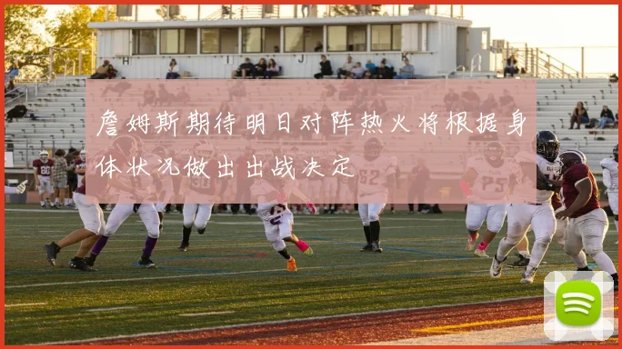 詹姆斯期待明日对阵热火将根据身体状况做出出战决定