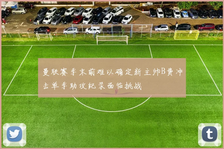 曼联赛季末前难以确定新主帅B费冲击单季助攻纪录面临挑战