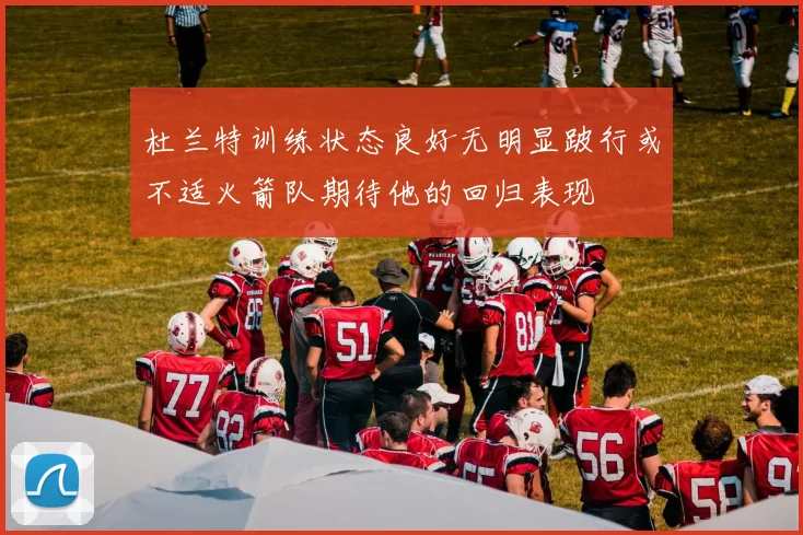 杜兰特训练状态良好无明显跛行或不适火箭队期待他的回归表现