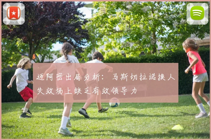 迈阿密出局分析：马斯切拉诺换人失效场上缺乏有效领导力