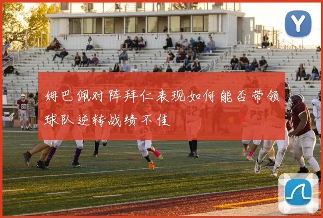 姆巴佩对阵拜仁表现如何能否带领球队逆转战绩不佳