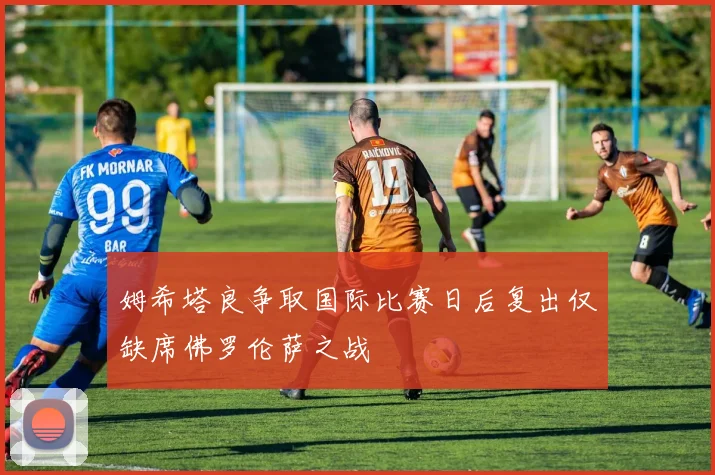 姆希塔良争取国际比赛日后复出仅缺席佛罗伦萨之战